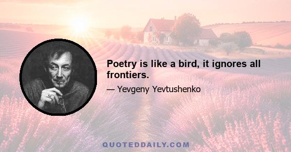 Poetry is like a bird, it ignores all frontiers.