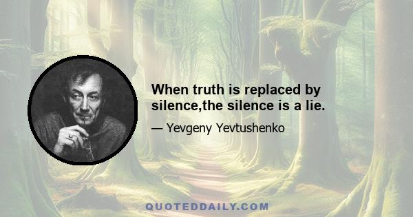 When truth is replaced by silence,the silence is a lie.