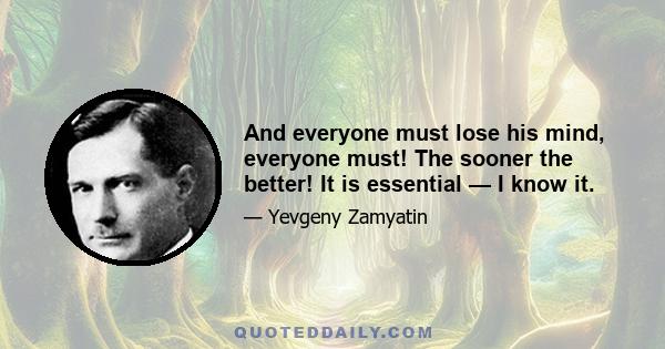 And everyone must lose his mind, everyone must! The sooner the better! It is essential — I know it.