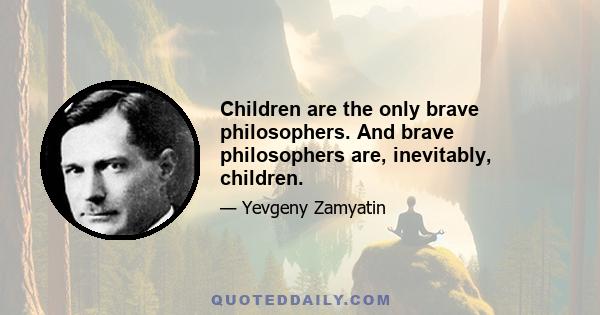 Children are the only brave philosophers. And brave philosophers are, inevitably, children.