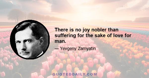 There is no joy nobler than suffering for the sake of love for man.