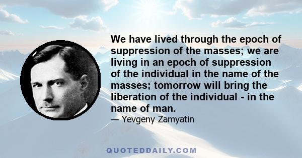 We have lived through the epoch of suppression of the masses; we are living in an epoch of suppression of the individual in the name of the masses; tomorrow will bring the liberation of the individual - in the name of