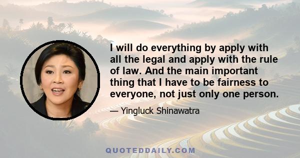 I will do everything by apply with all the legal and apply with the rule of law. And the main important thing that I have to be fairness to everyone, not just only one person.