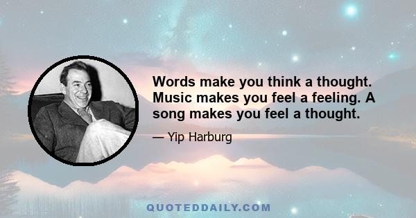 Words make you think a thought. Music makes you feel a feeling. A song makes you feel a thought.