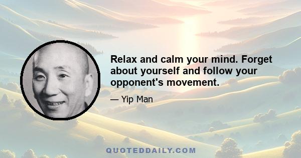 Relax and calm your mind. Forget about yourself and follow your opponent's movement.