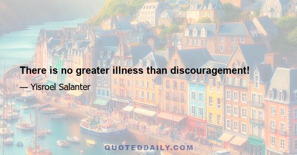 There is no greater illness than discouragement!