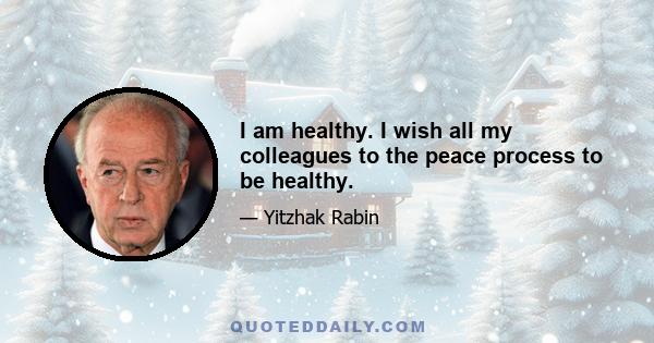 I am healthy. I wish all my colleagues to the peace process to be healthy.