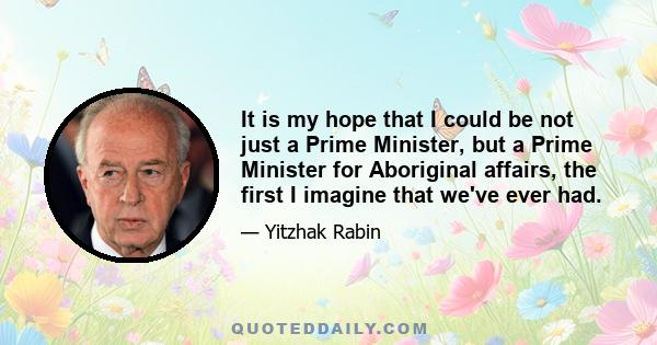 It is my hope that I could be not just a Prime Minister, but a Prime Minister for Aboriginal affairs, the first I imagine that we've ever had.