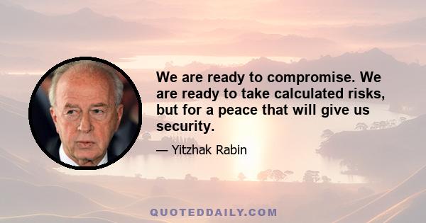 We are ready to compromise. We are ready to take calculated risks, but for a peace that will give us security.