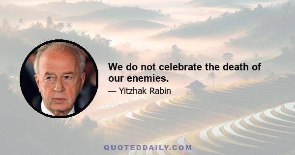 We do not celebrate the death of our enemies.