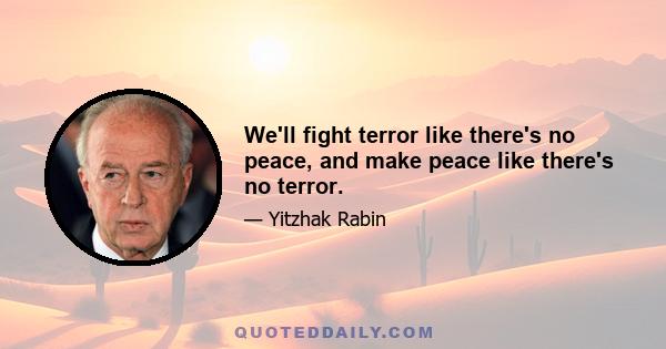 We'll fight terror like there's no peace, and make peace like there's no terror.