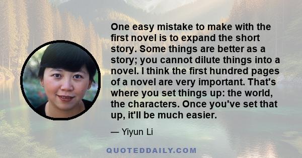 One easy mistake to make with the first novel is to expand the short story. Some things are better as a story; you cannot dilute things into a novel. I think the first hundred pages of a novel are very important. That's 