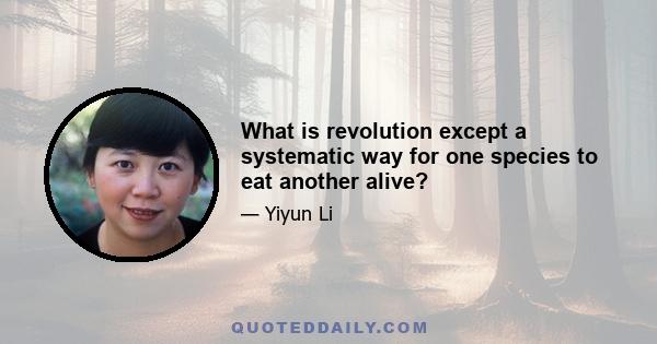 What is revolution except a systematic way for one species to eat another alive?