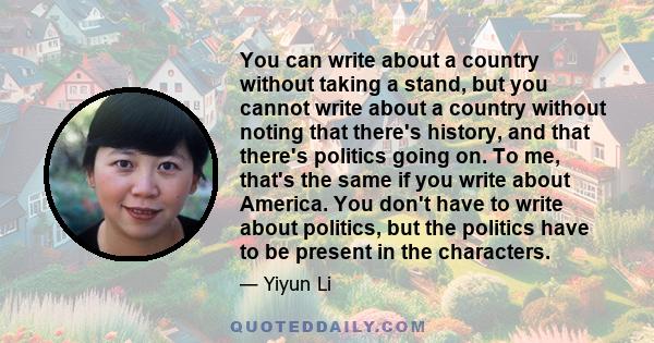 You can write about a country without taking a stand, but you cannot write about a country without noting that there's history, and that there's politics going on. To me, that's the same if you write about America. You