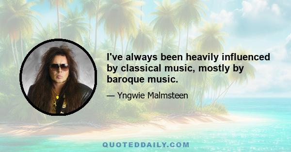 I've always been heavily influenced by classical music, mostly by baroque music.