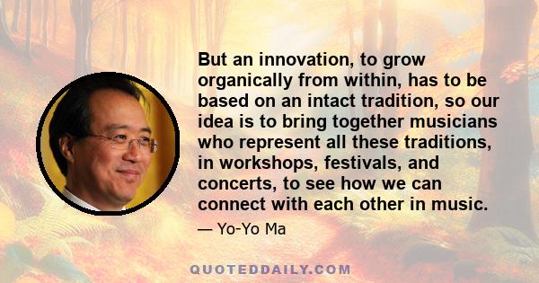 But an innovation, to grow organically from within, has to be based on an intact tradition, so our idea is to bring together musicians who represent all these traditions, in workshops, festivals, and concerts, to see