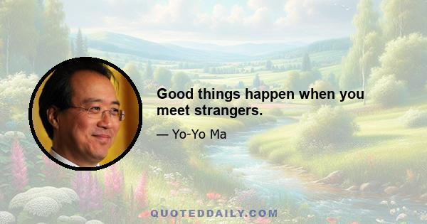 Good things happen when you meet strangers.