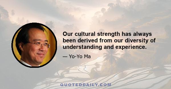 Our cultural strength has always been derived from our diversity of understanding and experience.