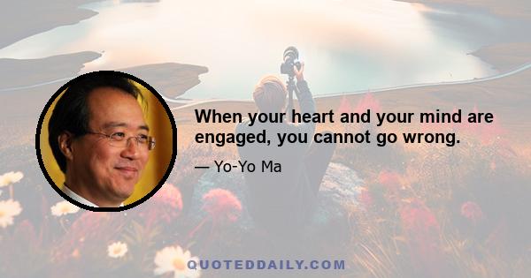 When your heart and your mind are engaged, you cannot go wrong.