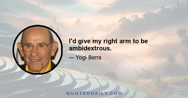 I'd give my right arm to be ambidextrous.