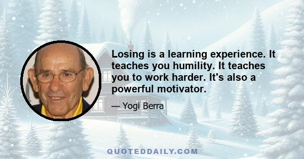 Losing is a learning experience. It teaches you humility. It teaches you to work harder. It's also a powerful motivator.