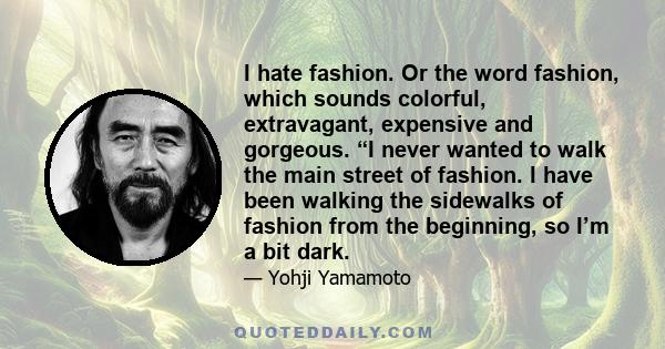 I hate fashion. Or the word fashion, which sounds colorful, extravagant, expensive and gorgeous. “I never wanted to walk the main street of fashion. I have been walking the sidewalks of fashion from the beginning, so