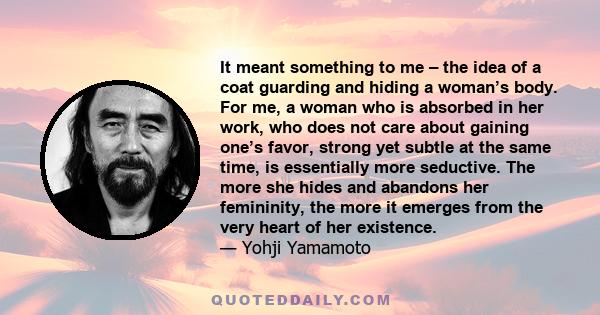 It meant something to me – the idea of a coat guarding and hiding a woman’s body. For me, a woman who is absorbed in her work, who does not care about gaining one’s favor, strong yet subtle at the same time, is