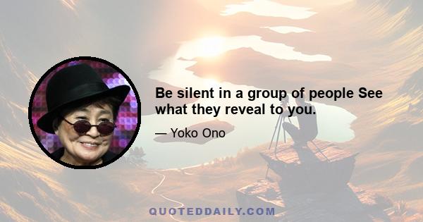 Be silent in a group of people See what they reveal to you.