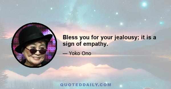 Bless you for your jealousy; it is a sign of empathy.