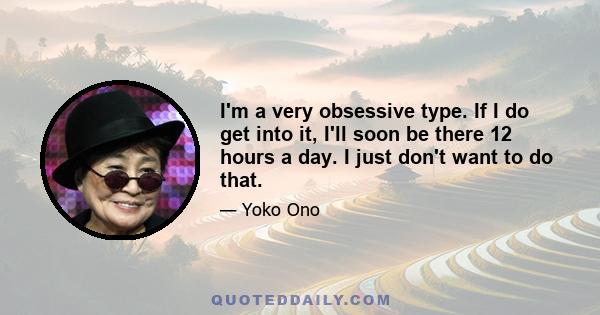 I'm a very obsessive type. If I do get into it, I'll soon be there 12 hours a day. I just don't want to do that.