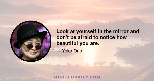 Look at yourself in the mirror and don't be afraid to notice how beautiful you are.