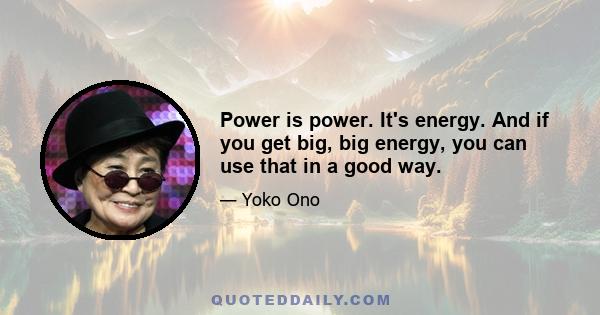 Power is power. It's energy. And if you get big, big energy, you can use that in a good way.
