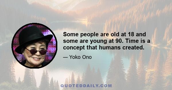 Some people are old at 18 and some are young at 90. Time is a concept that humans created.