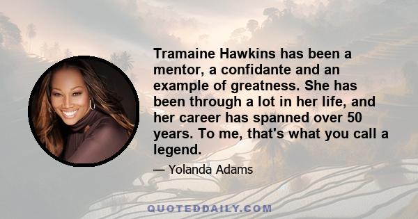 Tramaine Hawkins has been a mentor, a confidante and an example of greatness. She has been through a lot in her life, and her career has spanned over 50 years. To me, that's what you call a legend.