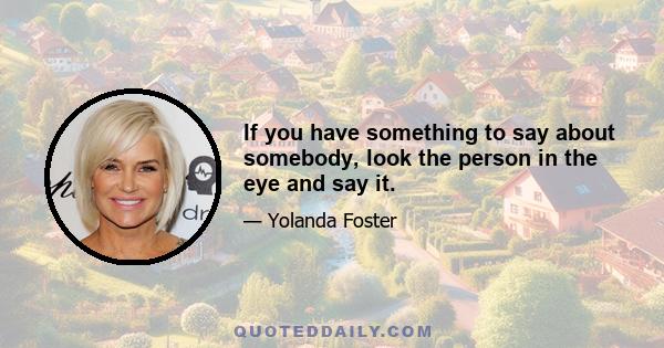 If you have something to say about somebody, look the person in the eye and say it.