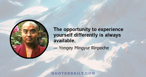 The opportunity to experience yourself differently is always available.