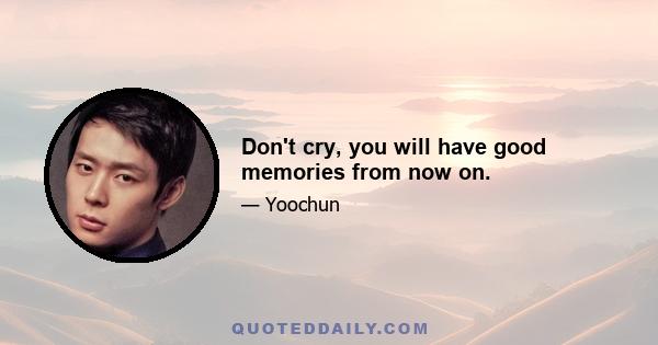 Don't cry, you will have good memories from now on.