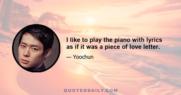 I like to play the piano with lyrics as if it was a piece of love letter.