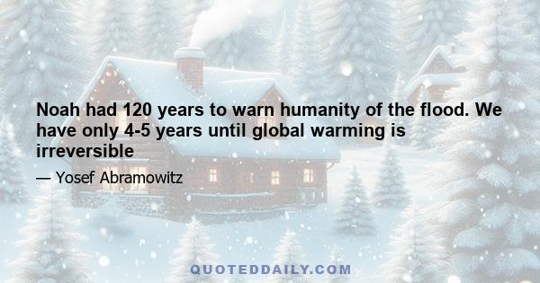 Noah had 120 years to warn humanity of the flood. We have only 4-5 years until global warming is irreversible