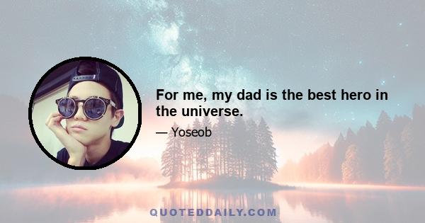 For me, my dad is the best hero in the universe.