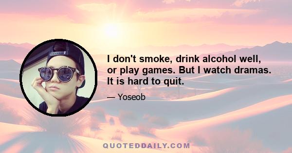 I don't smoke, drink alcohol well, or play games. But I watch dramas. It is hard to quit.