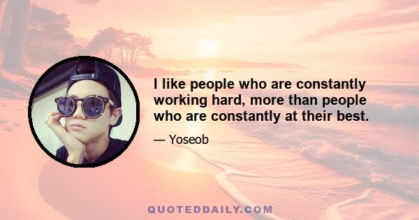 I like people who are constantly working hard, more than people who are constantly at their best.