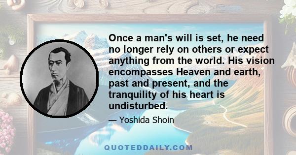 Once a man's will is set, he need no longer rely on others or expect anything from the world. His vision encompasses Heaven and earth, past and present, and the tranquility of his heart is undisturbed.