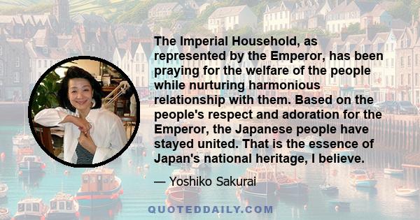 The Imperial Household, as represented by the Emperor, has been praying for the welfare of the people while nurturing harmonious relationship with them. Based on the people's respect and adoration for the Emperor, the