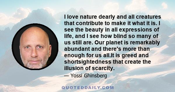 I love nature dearly and all creatures that contribute to make it what it is. I see the beauty in all expressions of life, and I see how blind so many of us still are. Our planet is remarkably abundant and there's more