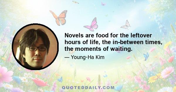 Novels are food for the leftover hours of life, the in-between times, the moments of waiting.