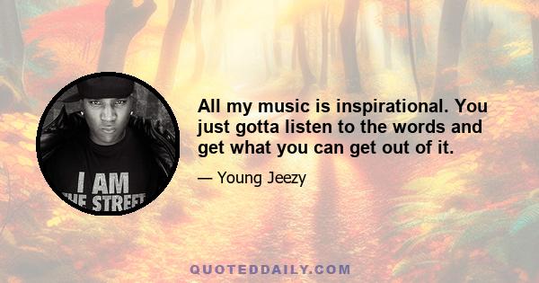 All my music is inspirational. You just gotta listen to the words and get what you can get out of it.