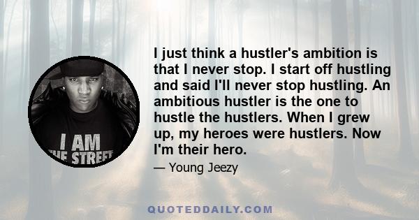 I just think a hustler's ambition is that I never stop. I start off hustling and said I'll never stop hustling. An ambitious hustler is the one to hustle the hustlers. When I grew up, my heroes were hustlers. Now I'm