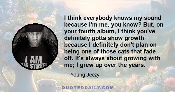 I think everybody knows my sound because I'm me, you know? But, on your fourth album, I think you've definitely gotta show growth because I definitely don't plan on being one of those cats that fade off. It's always