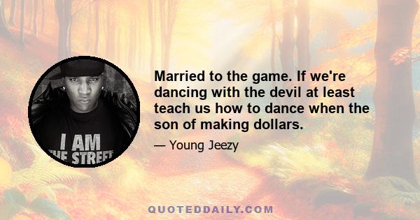 Married to the game. If we're dancing with the devil at least teach us how to dance when the son of making dollars.